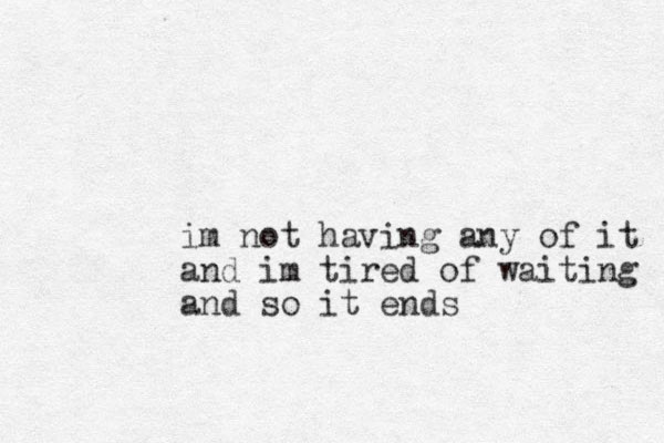 im not having any of it and im tired of waiting and so it ends