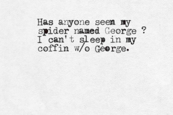 Has anyone seen my spider named George ? I can't sleep in my coffin w/o George.