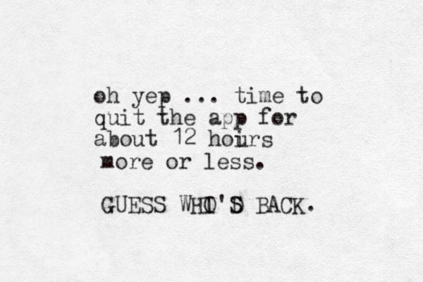 oh yep ... time to quit the app for about 12 hoir u s more or less. GUESS WHI O'D S S BACK. 