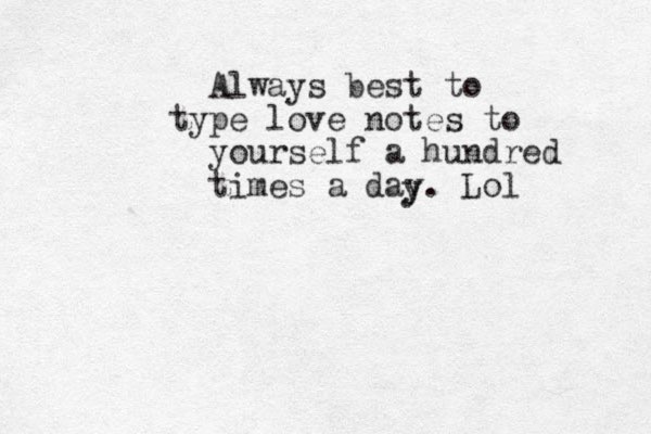 Always best to type love notes to yourself a hundred times a day. Lol y