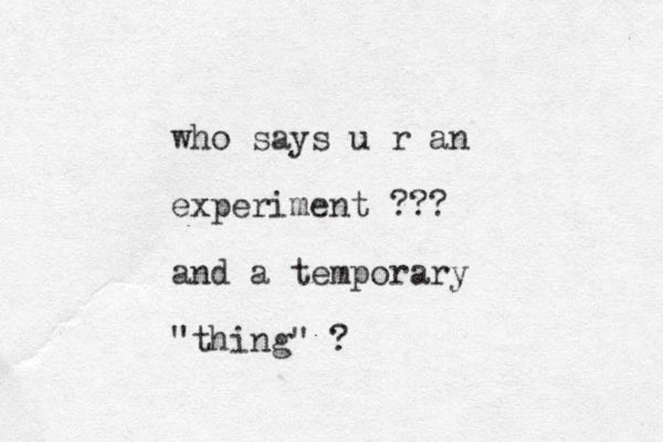 who says u r an experiment ??? and a temporary "thing" ?