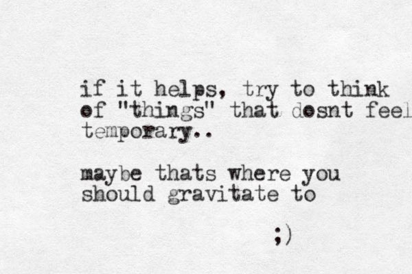 if it helps, try to think of "things" that dosnt feel temporary.. maybe thats where you should gravitate to ;)