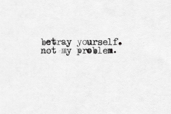 betray yourself. not my problem.