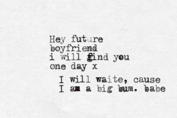 Hey future boyfriend i will gind you f f one day x I will waite, cause I am a big bum. babe 