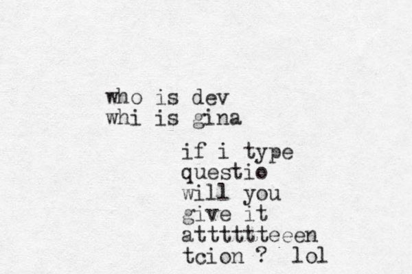 who is dev whi is gina if i type questio will you give it atttttteeen tcion ? lol