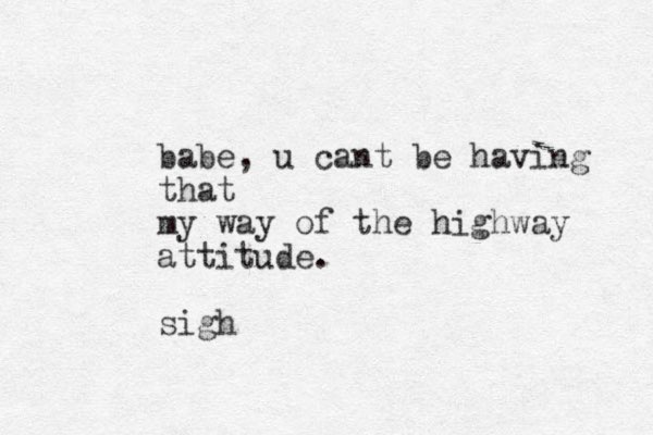 babe, u cant be having that my way of the highway attitude. sigh