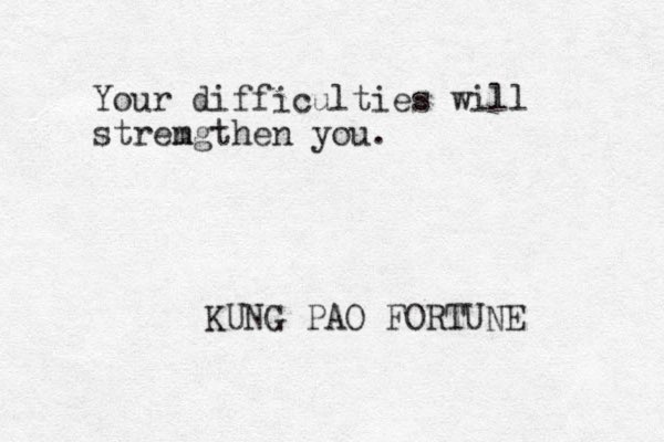 Your difficulties will stremgthen n you. KUNG PAO FORTUNE 