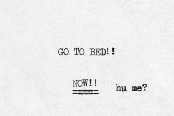 GO TO BED!! NOW!! ===== hu me?