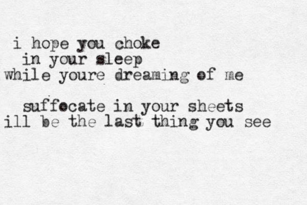 i hope you choke in your sleep while youre dreaming of me suffocate in your sheets ill be the last thing you see 