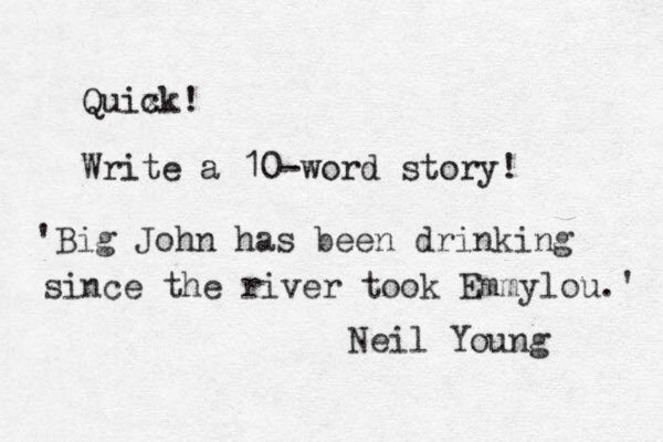 Quix ck! Write a 10-word story! 'Big John has been drinking since the river took Emmylou.' Neil Young