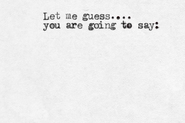 Let me guess.... you are going to say: 