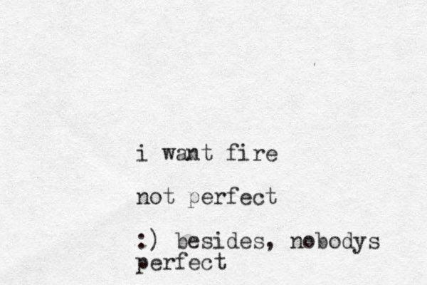 i want fire not perfect :) besides, nobodys perfect
