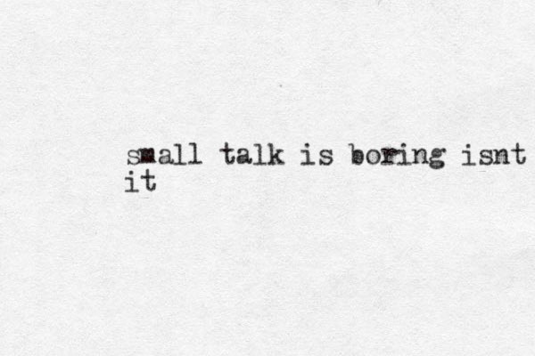 small talk is boring isnt it it
