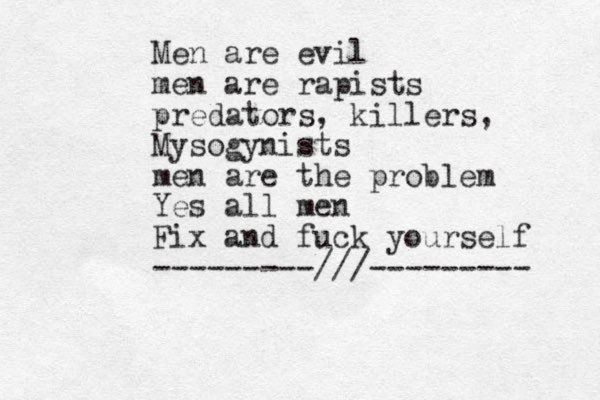 Men are evil men are rapists predators, killers, Mysogynists men are the problem Yes all men Fix and fuck yourself ---------///--------- 