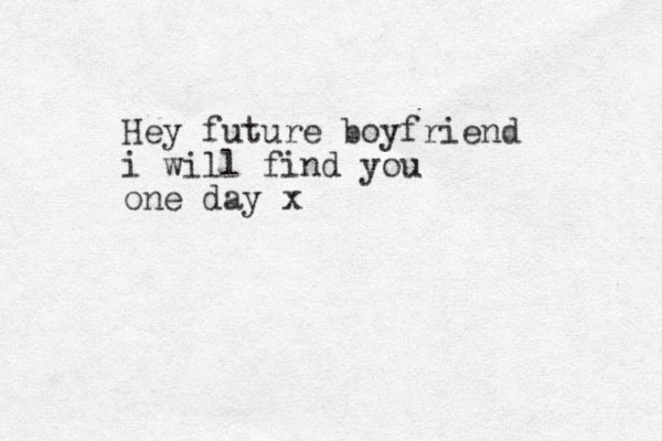 Hey future boyfriend i will find you one day x