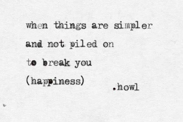 when things are simpler and not piled on to break you (happiness) .howl 