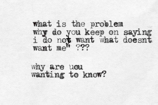 what is the problem why do you keep on saying i do noy t t want what doesnt want me" ??? why are uou wanting to know?