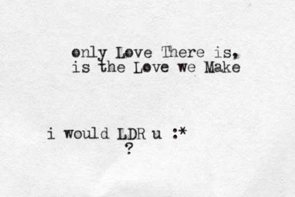 only Love There is, is the Love we Make i would LDR u :* ?