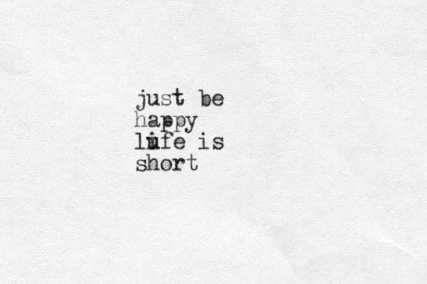just be happy lufe is i short