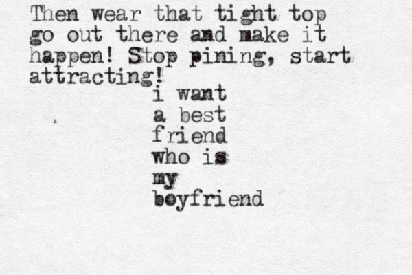 i want a best friend who is my boyfriend Then wear that tight top go out there and make it happen! Stop pining, start attracting!