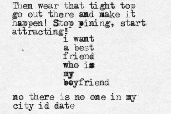 i want a best friend who is my boyfriend Then wear that tight top go out there and make it happen! Stop pining, start attracting! no there is no one in my city id date