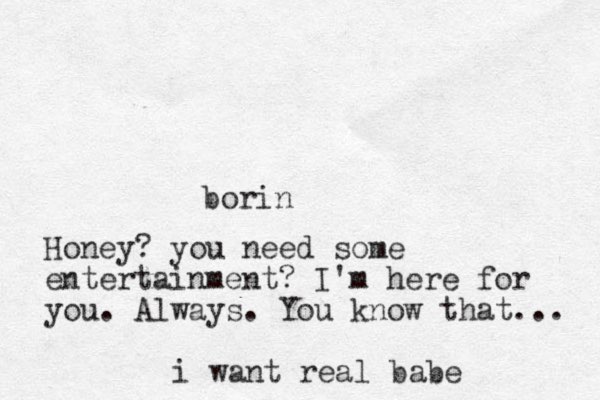borin Honey? you need some entertainment? I'm here for you. Always. You know that... i want real babe