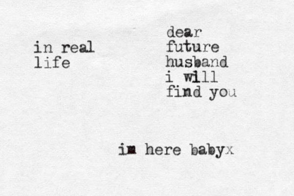dear future husband i wi lll find you im here babyx in real life 