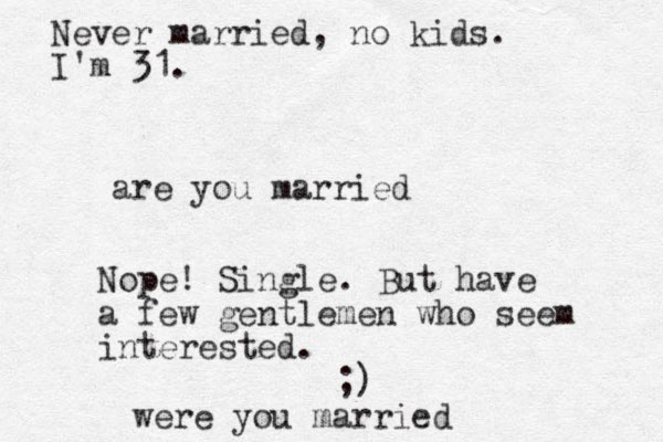 are you married Nope! Single. But have a few gentlemen who seem interested. ;) were you married Never married, no kids. I'm 31.