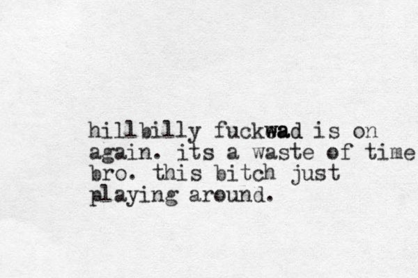 hillbilly fuckea wad wad is on again. its a waste of time bro. this bitch just playing around.