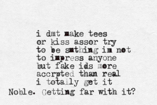 i dmt make tees or kiss assor try to be smthing im not to impress anyone but fake ids more accrpted than real i totally get it Noble. Getting far with it? 