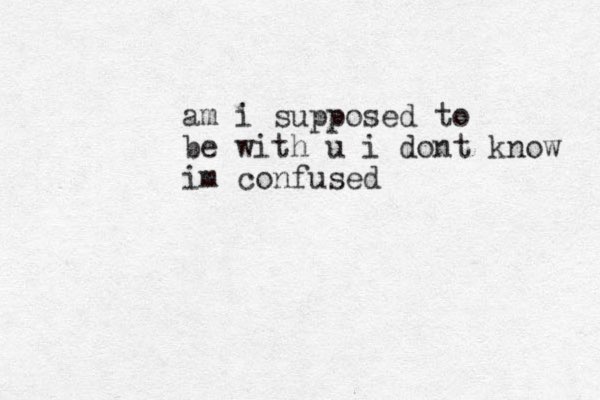 am i supposed to be with u i dont know im confused