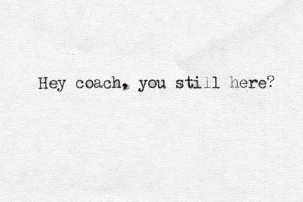 Hey coach, you still here? 