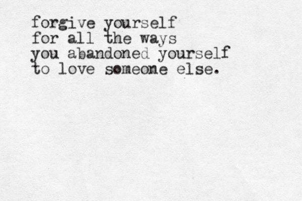 forgive yourself for all the ways you abandoned yourself to love someone else. 