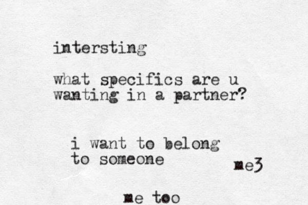 intersting what specifics are u wanting in a partner? i want to belong to someone me too me3 