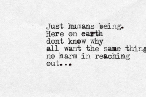 Just humans being. Here on earth dont know why all want the same thing no harm in reaching out...