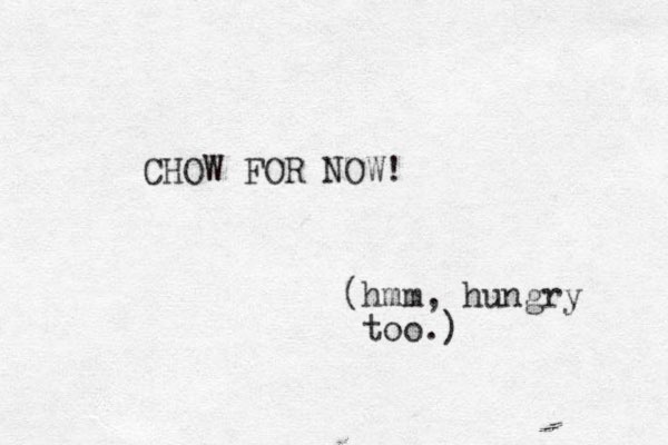 CHOW FOR NOW! (hmm, hungry too.) 