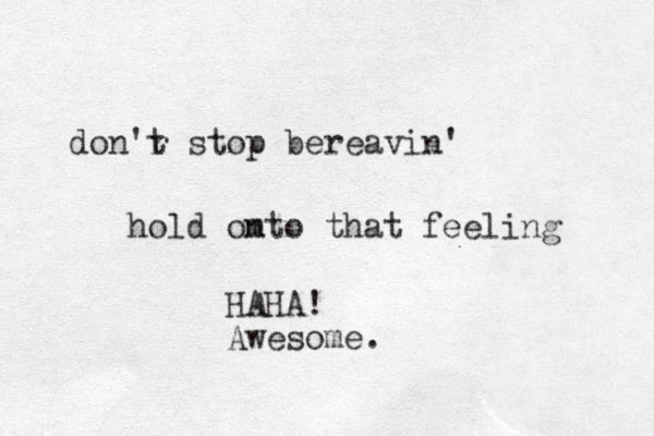 don'r t stop bereavin' hold omto n that feeling HAHA! Awesome.