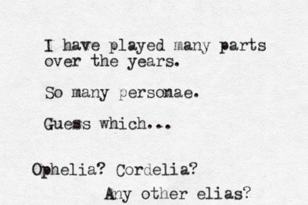 I have played many parts over the years. So many personae. Guess which... Ophelia ? Cordelia? Any other elias?