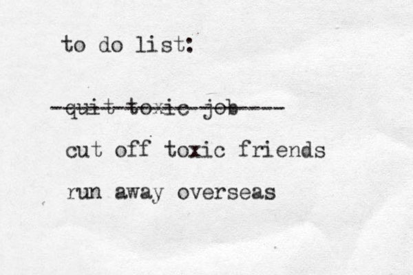 to do list: quit toxic job cut off toxic friends run away overseas ------------------- 