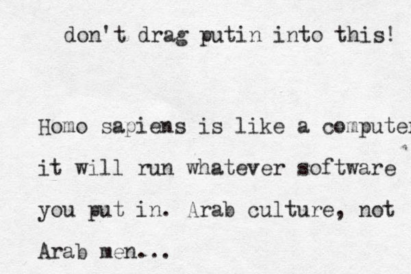 Homo sapiens is like a computer it will run whatever software you put in . Arab culture, not Arab men... don't drag putin into this! 