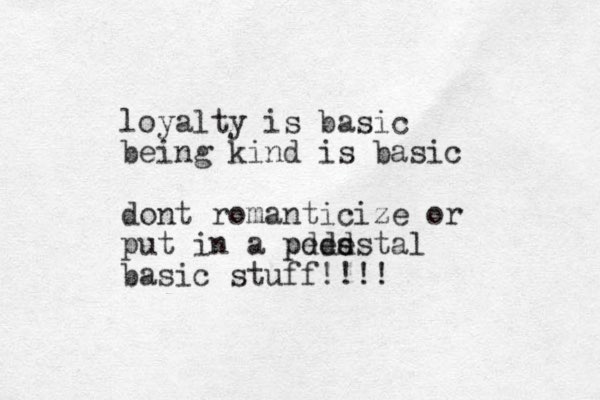 loyalty is basic being kind is basic dont romanticize or put in a pded s pedestal basic stuff!!!!
