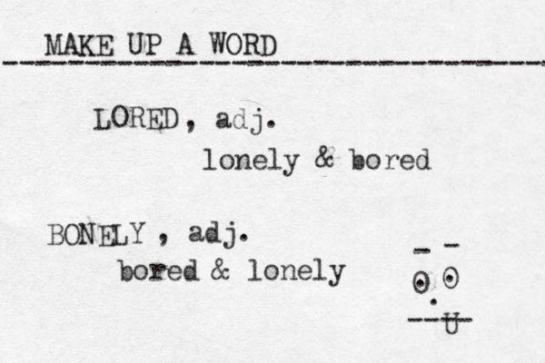MAKE UP A WORD ----------------------------------- LORED , adj. lonely & bored BONELY , adj. bored & lonely 0 0 . ---- U - - . . 