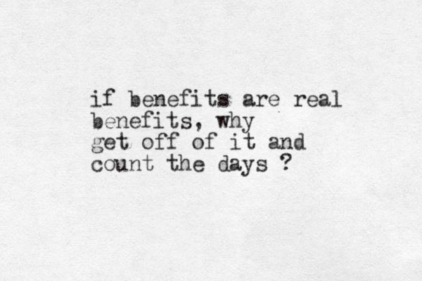 if benefits are real benefits, why get off of it and count the days ?