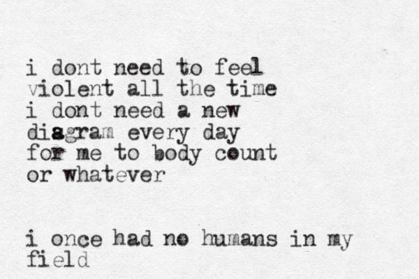 i dont need to feel violent all the time i dont need a new disgram a a every day for me to body count or whatever i once had no humans in my field