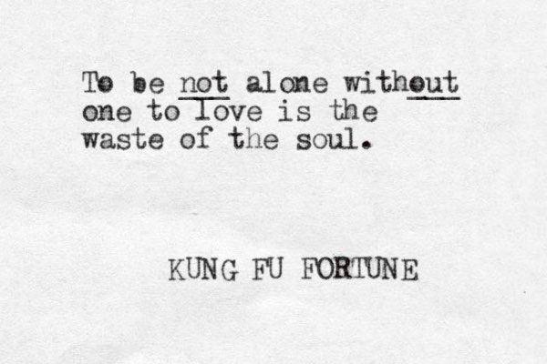 To be not ___ alone without ___ one to love is the waste of the soul. KUNG FU FORTUNE 