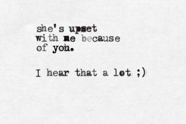 she's upset with ne me because of yoh you. I hear that a lot ;)