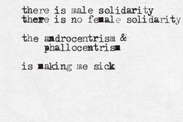 there is male solidarity there is no female solidarity the androcentrism & phallocentrism is making me sick
