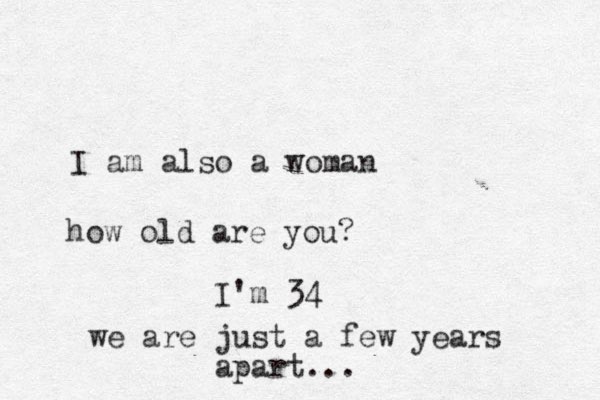I am also a woman how old are you? I'm 34 we are just a few years apart...