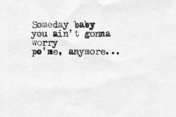 Someday baby you ain't gonna worry po'me, anymore...