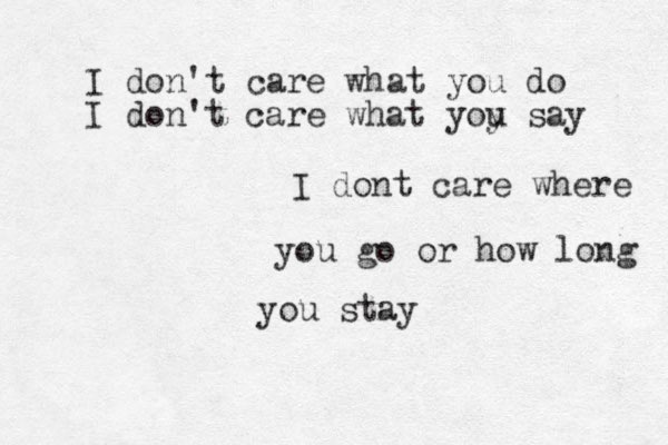 I don't care what you do I don't care what yoy u say I dont care where you go or how long you stay